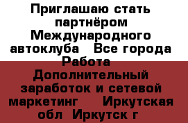 Приглашаю стать партнёром Международного автоклуба - Все города Работа » Дополнительный заработок и сетевой маркетинг   . Иркутская обл.,Иркутск г.